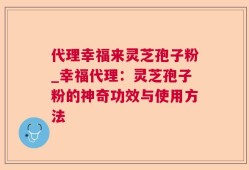 代理幸福来灵芝孢子粉_幸福代理：灵芝孢子粉的神奇功效与使用方法