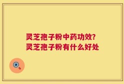 灵芝孢子粉中药功效？灵芝孢子粉有什么好处