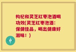 构杞和灵芝红枣泡酒喝功效(灵芝红枣泡酒：保健佳品，喝出健康好滋味！)