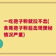 一吃孢子粉就拉不出(食用孢子粉后出现便秘情况严重)