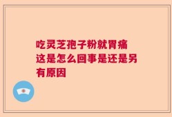 吃灵芝孢子粉就胃痛 这是怎么回事是还是另有原因
