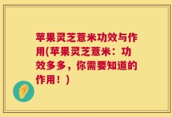 苹果灵芝薏米功效与作用(苹果灵芝薏米：功效多多，你需要知道的作用！)