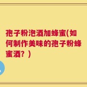 孢子粉泡酒加蜂蜜(如何制作美味的孢子粉蜂蜜酒？)