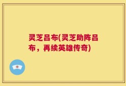 灵芝吕布(灵芝助阵吕布，再续英雄传奇)