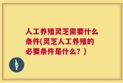 人工养殖灵芝需要什么条件(灵芝人工养殖的必要条件是什么？)
