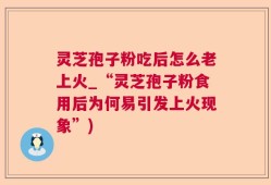 灵芝孢子粉吃后怎么老上火_“灵芝孢子粉食用后为何易引发上火现象”)