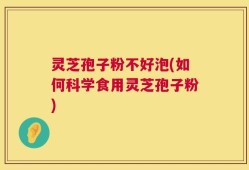 灵芝孢子粉不好泡(如何科学食用灵芝孢子粉)