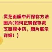 灵芝面膜中药保存方法图片(如何正确保存灵芝面膜中药，图片展示详细！)
