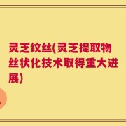 灵芝纹丝(灵芝提取物丝状化技术取得重大进展)