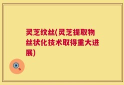 灵芝纹丝(灵芝提取物丝状化技术取得重大进展)