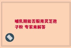 哺乳期能否服用灵芝孢子粉 专家来解答