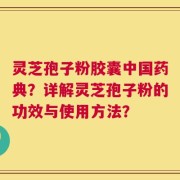 灵芝孢子粉胶囊中国药典？详解灵芝孢子粉的功效与使用方法？