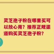 灵芝孢子粉在哪里买可以放心用？推荐正规渠道购买灵芝孢子粉？