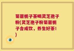 菊苣栀子茶喝灵芝孢子粉(灵芝孢子粉菊苣栀子合成饮，养生好茶！)