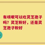 有咳嗽可以吃灵芝孢子吗？灵芝粉好，还是灵芝孢子粉好