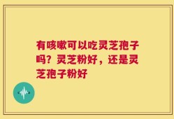 有咳嗽可以吃灵芝孢子吗？灵芝粉好，还是灵芝孢子粉好