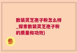 散装灵芝孢子粉怎么样_探索散装灵芝孢子粉的质量和功效)