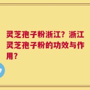 灵芝孢子粉浙江？浙江灵芝孢子粉的功效与作用？
