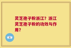灵芝孢子粉浙江？浙江灵芝孢子粉的功效与作用？
