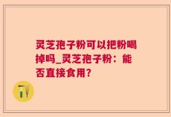 灵芝孢子粉可以把粉喝掉吗_灵芝孢子粉：能否直接食用？