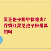 灵芝孢子粉甲状腺炎？乔秀红灵芝孢子粉是真的吗