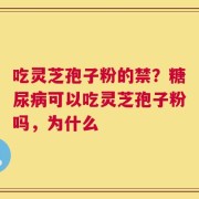 吃灵芝孢子粉的禁？糖尿病可以吃灵芝孢子粉吗，为什么