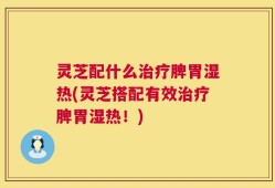 灵芝配什么治疗脾胃湿热(灵芝搭配有效治疗脾胃湿热！)