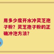 用多少度开水冲灵芝孢子粉？灵芝孢子粉的正确冲泡方法？