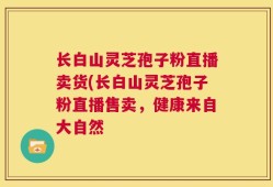 长白山灵芝孢子粉直播卖货(长白山灵芝孢子粉直播售卖，健康来自大自然