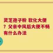 灵芝孢子粉 软化大便？父亲中风后大便不畅有什么办法