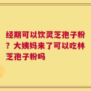 经期可以饮灵芝孢子粉？大姨妈来了可以吃林芝孢子粉吗
