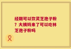 经期可以饮灵芝孢子粉？大姨妈来了可以吃林芝孢子粉吗
