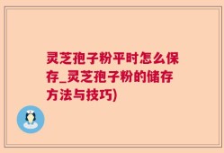 灵芝孢子粉平时怎么保存_灵芝孢子粉的储存方法与技巧)