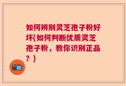 如何辨别灵芝孢子粉好坏(如何判断优质灵芝孢子粉，教你识别正品？)
