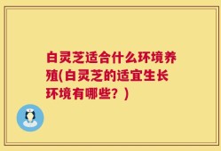 白灵芝适合什么环境养殖(白灵芝的适宜生长环境有哪些？)