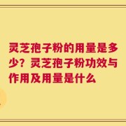 灵芝孢子粉的用量是多少？灵芝孢子粉功效与作用及用量是什么