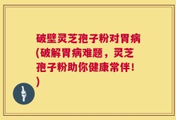 破壁灵芝孢子粉对胃病(破解胃病难题，灵芝孢子粉助你健康常伴！)