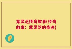 紫灵芝传奇故事(传奇故事：紫灵芝的奇迹)