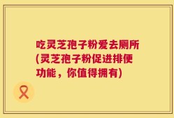 吃灵芝孢子粉爱去厕所(灵芝孢子粉促进排便功能，你值得拥有)