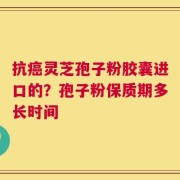 抗癌灵芝孢子粉胶囊进口的？孢子粉保质期多长时间
