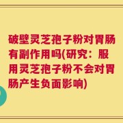 破壁灵芝孢子粉对胃肠有副作用吗(研究：服用灵芝孢子粉不会对胃肠产生负面影响)