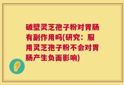 破壁灵芝孢子粉对胃肠有副作用吗(研究：服用灵芝孢子粉不会对胃肠产生负面影响)