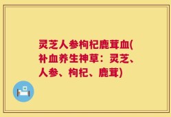 灵芝人参枸杞鹿茸血(补血养生神草：灵芝、人参、枸杞、鹿茸)