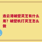连云港破壁灵芝有什么用？破壁机打灵芝怎么做