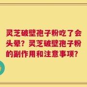 灵芝破壁孢子粉吃了会头晕？灵芝破壁孢子粉的副作用和注意事项？