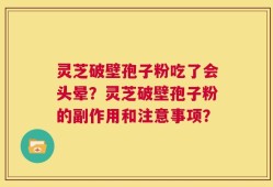 灵芝破壁孢子粉吃了会头晕？灵芝破壁孢子粉的副作用和注意事项？