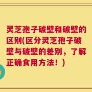 灵芝孢子破壁和破壁的区别(区分灵芝孢子破壁与破壁的差别，了解正确食用方法！)