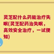 灵芝配什么药能治疗失眠(灵芝配药治失眠，高效安全治疗，一试便知)