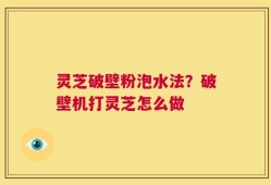 灵芝破壁粉泡水法？破壁机打灵芝怎么做