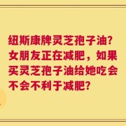 纽斯康牌灵芝孢子油？女朋友正在减肥，如果买灵芝孢子油给她吃会不会不利于减肥？